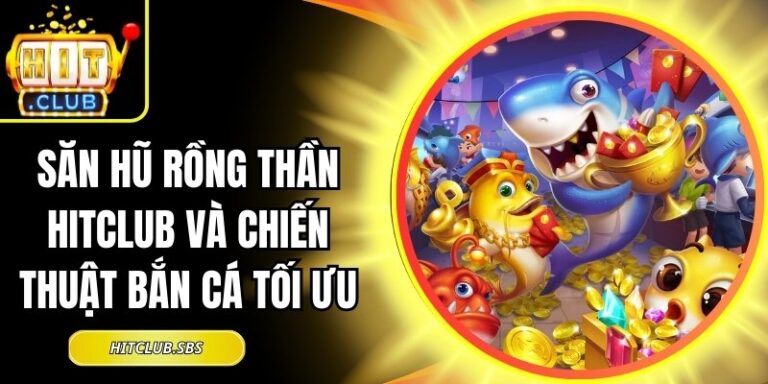 Săn Hũ Rồng Thần Hitclub Và Chiến Thuật Bắn Cá Tối Ưu 2 Săn Hũ Rồng Thần Hitclub
